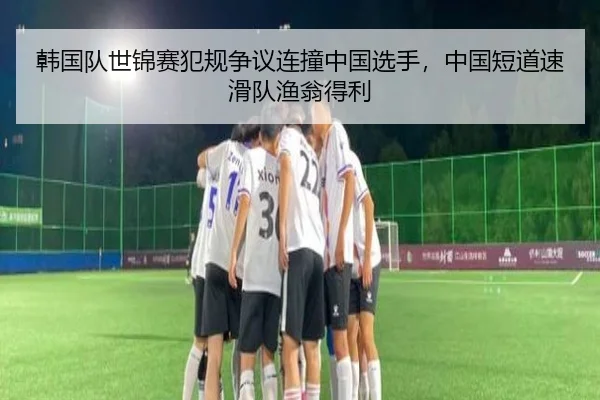 韩国队世锦赛犯规争议连撞中国选手，中国短道速滑队渔翁得利