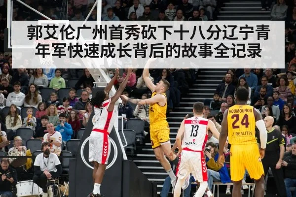 郭艾伦广州首秀砍下十八分辽宁青年军快速成长背后的故事全记录