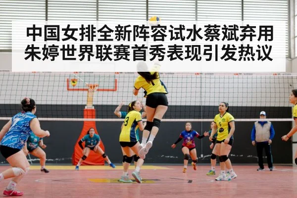 中国女排全新阵容试水蔡斌弃用朱婷世界联赛首秀表现引发热议