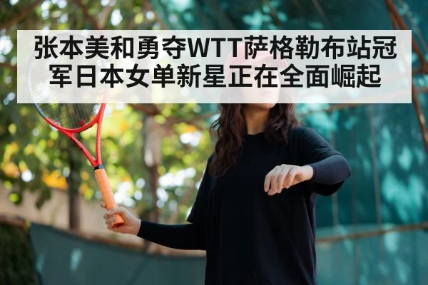 张本美和勇夺WTT萨格勒布站冠军日本女单新星正在全面崛起