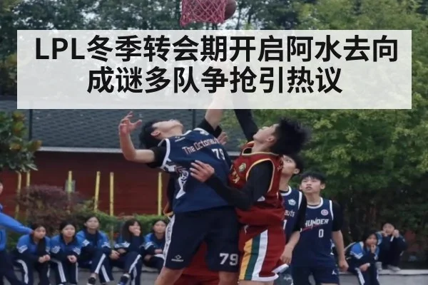 LPL冬季转会期开启阿水去向成谜多队争抢引热议