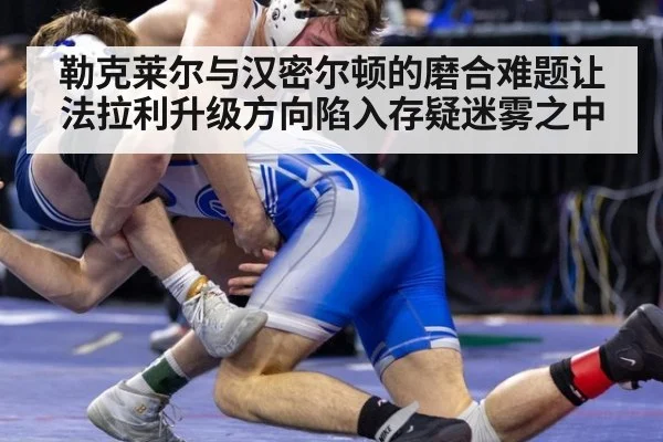 勒克莱尔与汉密尔顿的磨合难题让法拉利升级方向陷入存疑迷雾之中